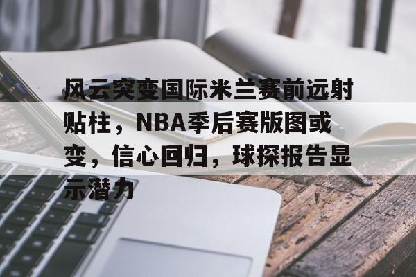 9Game-关于风云突变国际米兰赛前远射贴柱，NBA季后赛版图或变，信心回归，球探报告显示潜力的信息