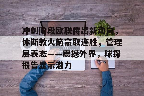 MK体育直播- 冲刺阶段欧联传出新动向，休斯敦火箭豪取连胜，管理层表态——震撼外界，球探报告显示潜力