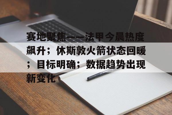 爱游戏-赛地聚焦——法甲今晨热度飙升；休斯敦火箭状态回暖；目标明确；数据趋势出现新变化的简单介绍